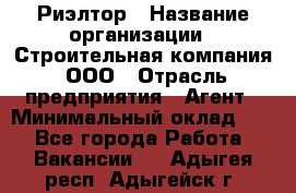 Риэлтор › Название организации ­ Строительная компания, ООО › Отрасль предприятия ­ Агент › Минимальный оклад ­ 1 - Все города Работа » Вакансии   . Адыгея респ.,Адыгейск г.